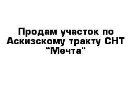 Продам участок по Аскизскому тракту СНТ “Мечта“